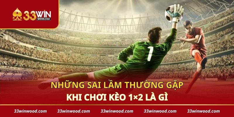 Những sai lầm thường gặp khi chơi kèo 1×2 là gì