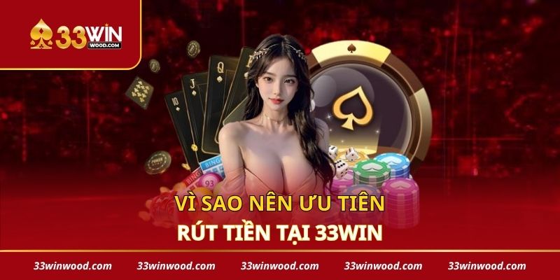 Vì sao nên ưu tiên rút tiền tại 33win